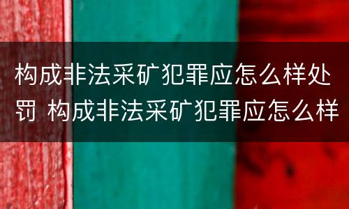 构成非法采矿犯罪应怎么样处罚 构成非法采矿犯罪应怎么样处罚呢