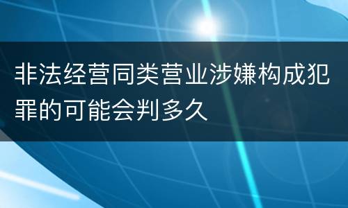 非法经营同类营业涉嫌构成犯罪的可能会判多久
