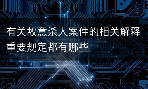 有关故意杀人案件的相关解释重要规定都有哪些