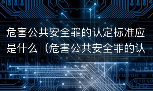 危害公共安全罪的认定标准应是什么（危害公共安全罪的认定标准应是什么）