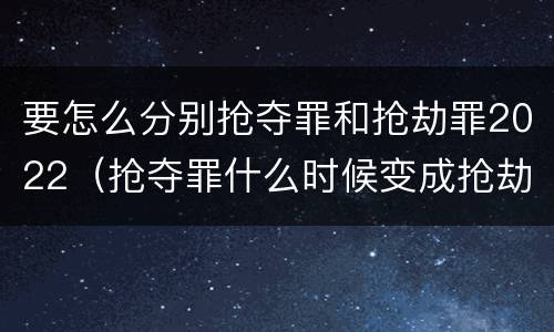 要怎么分别抢夺罪和抢劫罪2022（抢夺罪什么时候变成抢劫罪）
