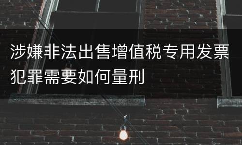 涉嫌非法出售增值税专用发票犯罪需要如何量刑