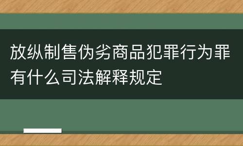 放纵制售伪劣商品犯罪行为罪有什么司法解释规定