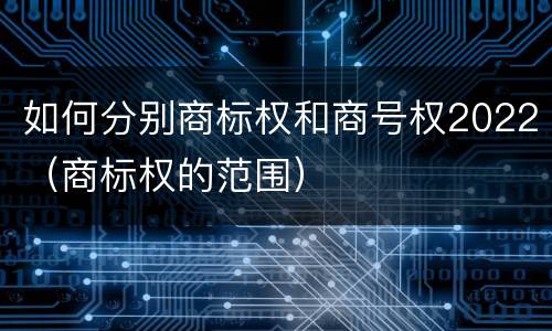 如何分别商标权和商号权2022（商标权的范围）
