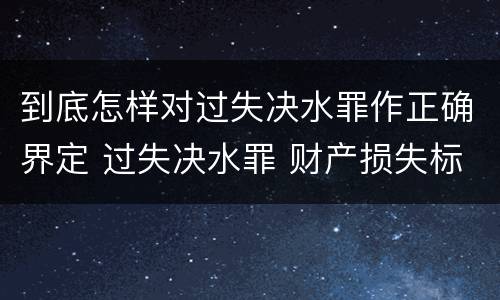 到底怎样对过失决水罪作正确界定 过失决水罪 财产损失标准