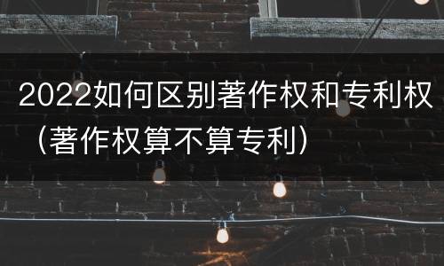 2022如何区别著作权和专利权（著作权算不算专利）