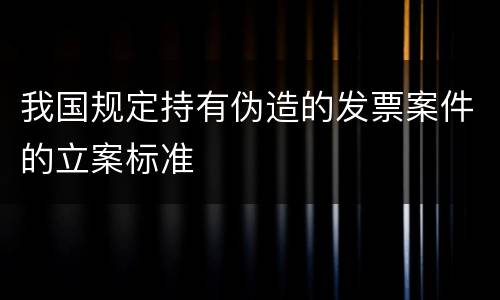 我国规定持有伪造的发票案件的立案标准