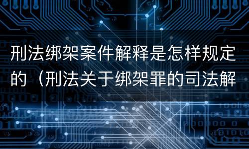 刑法绑架案件解释是怎样规定的（刑法关于绑架罪的司法解释）