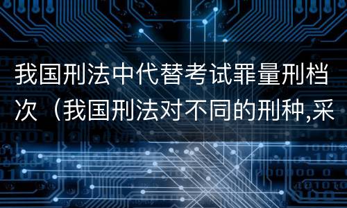 我国刑法中代替考试罪量刑档次（我国刑法对不同的刑种,采取了不同的数罪并罚原则）