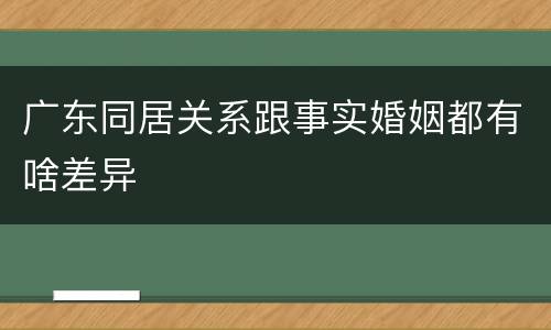 广东同居关系跟事实婚姻都有啥差异