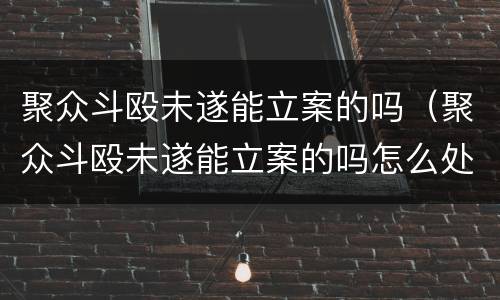 聚众斗殴未遂能立案的吗（聚众斗殴未遂能立案的吗怎么处理）