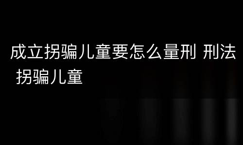 成立拐骗儿童要怎么量刑 刑法 拐骗儿童