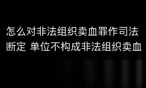 怎么对非法组织卖血罪作司法断定 单位不构成非法组织卖血罪