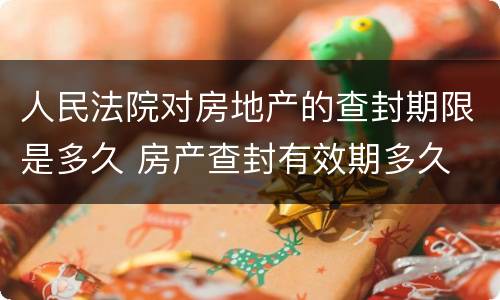 人民法院对房地产的查封期限是多久 房产查封有效期多久