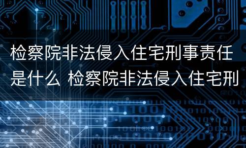 检察院非法侵入住宅刑事责任是什么 检察院非法侵入住宅刑事责任是什么意思