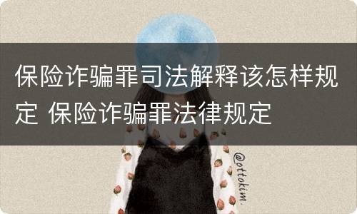 保险诈骗罪司法解释该怎样规定 保险诈骗罪法律规定