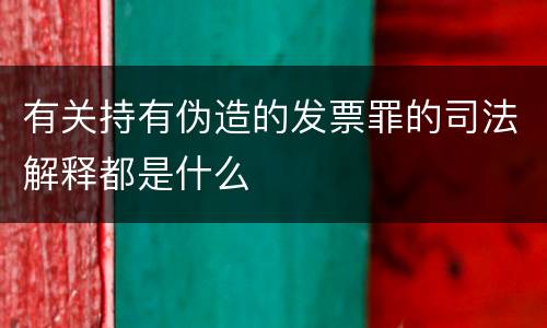 有关持有伪造的发票罪的司法解释都是什么