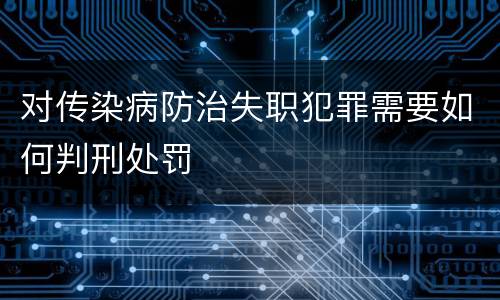 对传染病防治失职犯罪需要如何判刑处罚