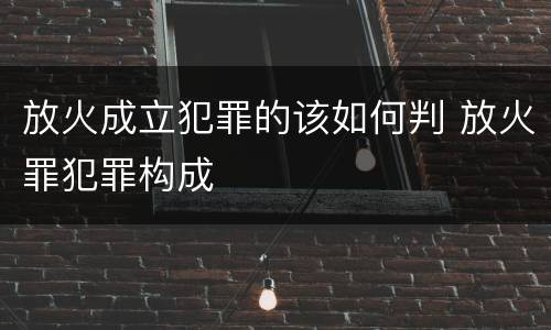 放火成立犯罪的该如何判 放火罪犯罪构成