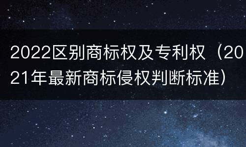 2022区别商标权及专利权（2021年最新商标侵权判断标准）