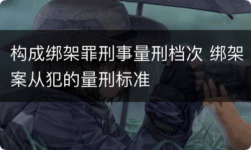 构成绑架罪刑事量刑档次 绑架案从犯的量刑标准