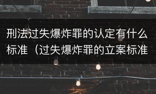 刑法过失爆炸罪的认定有什么标准（过失爆炸罪的立案标准）