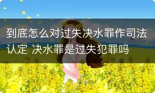 到底怎么对过失决水罪作司法认定 决水罪是过失犯罪吗