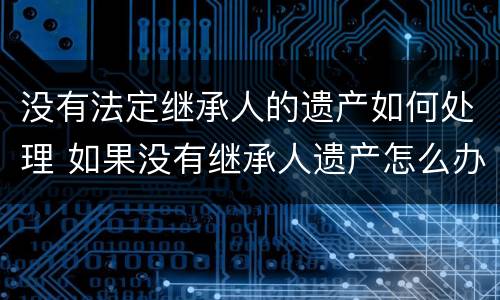没有法定继承人的遗产如何处理 如果没有继承人遗产怎么办