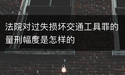 法院对过失损坏交通工具罪的量刑幅度是怎样的