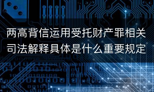 两高背信运用受托财产罪相关司法解释具体是什么重要规定
