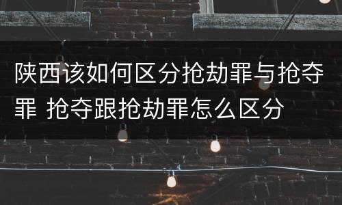 陕西该如何区分抢劫罪与抢夺罪 抢夺跟抢劫罪怎么区分