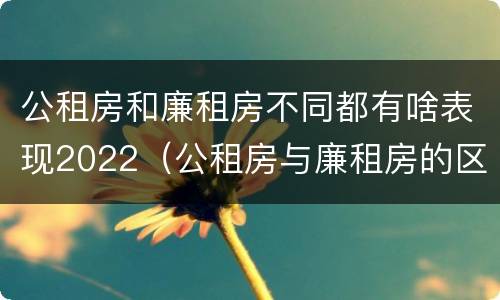 公租房和廉租房不同都有啥表现2022（公租房与廉租房的区别都在此,别再搞错了!）