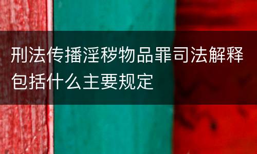 刑法传播淫秽物品罪司法解释包括什么主要规定