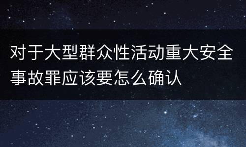 对于大型群众性活动重大安全事故罪应该要怎么确认