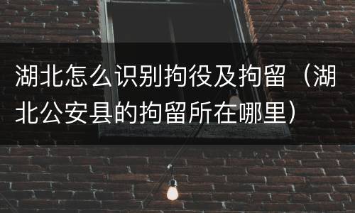湖北怎么识别拘役及拘留（湖北公安县的拘留所在哪里）