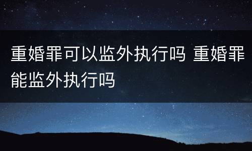 重婚罪可以监外执行吗 重婚罪能监外执行吗
