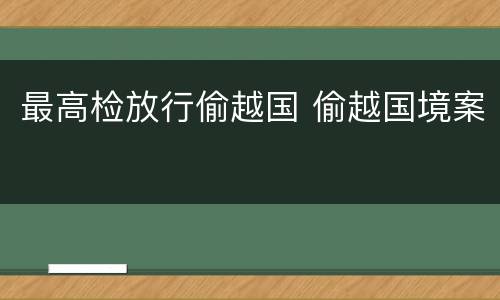 最高检放行偷越国 偷越国境案