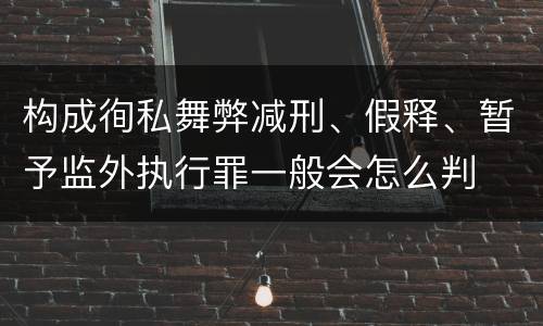 构成徇私舞弊减刑、假释、暂予监外执行罪一般会怎么判