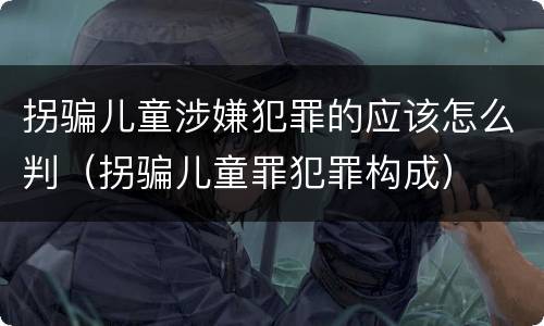 拐骗儿童涉嫌犯罪的应该怎么判（拐骗儿童罪犯罪构成）