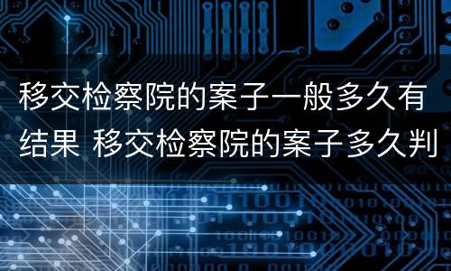 移交检察院的案子一般多久有结果 移交检察院的案子多久判