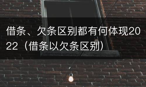 借条、欠条区别都有何体现2022（借条以欠条区别）