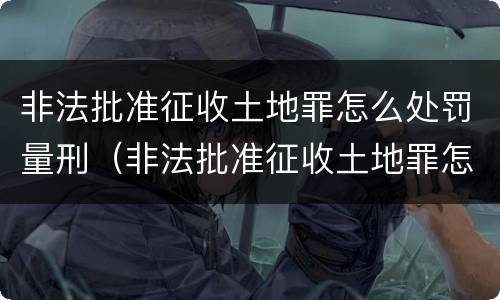 非法批准征收土地罪怎么处罚量刑（非法批准征收土地罪怎么处罚量刑的）