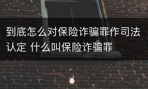 到底怎么对保险诈骗罪作司法认定 什么叫保险诈骗罪