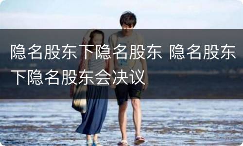 隐名股东下隐名股东 隐名股东下隐名股东会决议
