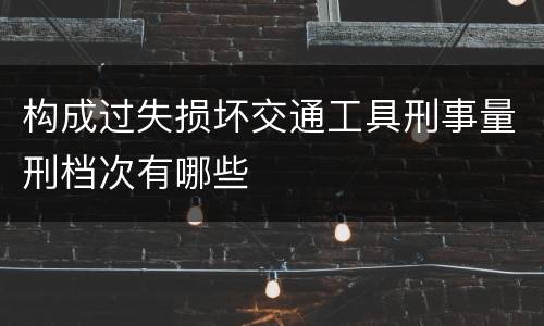 构成过失损坏交通工具刑事量刑档次有哪些