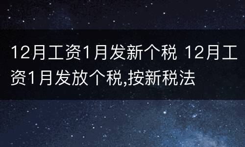 12月工资1月发新个税 12月工资1月发放个税,按新税法