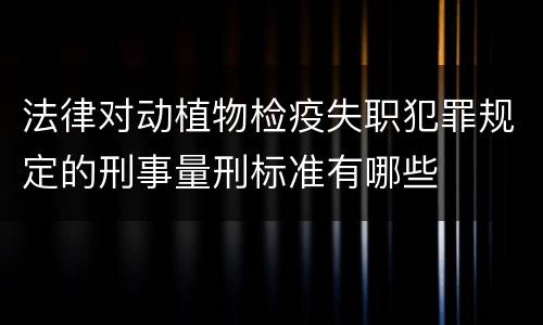 法律对动植物检疫失职犯罪规定的刑事量刑标准有哪些
