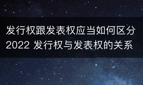 发行权跟发表权应当如何区分2022 发行权与发表权的关系