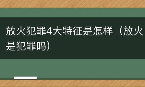 放火犯罪4大特征是怎样（放火是犯罪吗）