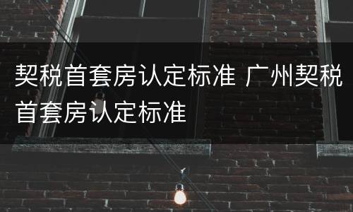契税首套房认定标准 广州契税首套房认定标准